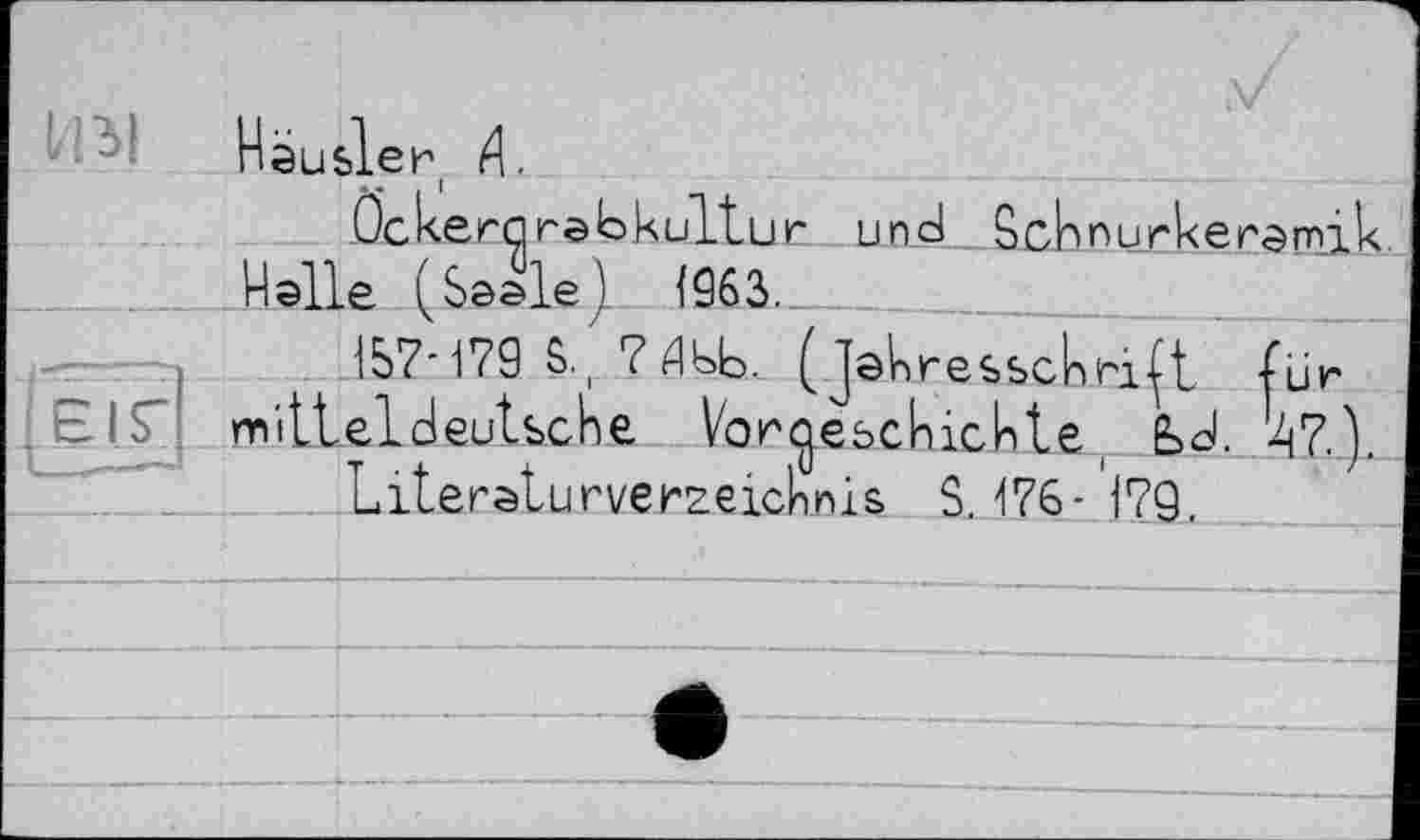 ﻿Hausler И.
V
ÖckergrebkLiltur und _ Scbnurkeramik Halle (Saale) <963.
i-r—n	IS7-179 S-, ?Ædb. (Jahresschrift für
ВІГ mitteldeutsche Vorgeschichte ( fed. k7j.
Literaturverzeichnis SJ76-1?9.